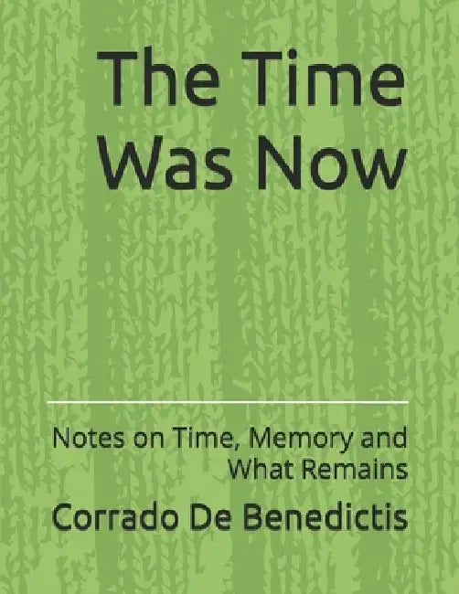The Time Was Now: Notes on Time, Memory and What Remains by Corrado de Benedictis
