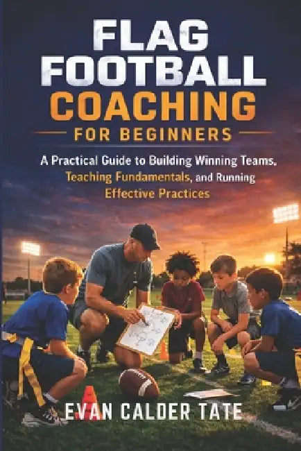 Flag Football Coaching for Beginners: A Practical Guide to Building Winning Teams, Teaching Fundamentals, and Running Effective Practices by Evan Calder Tate