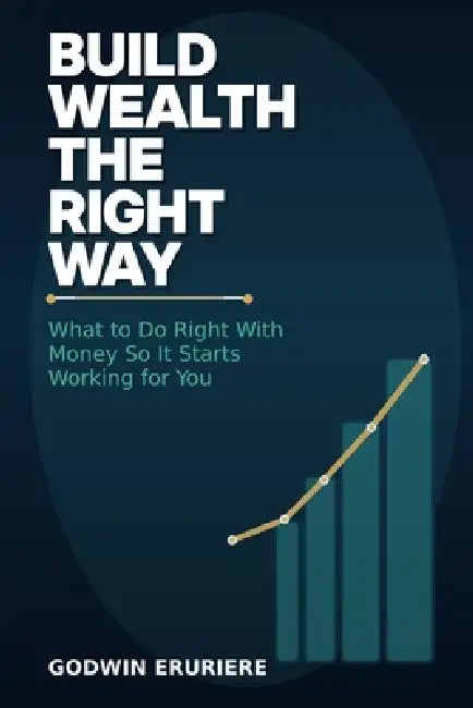 Build Wealth the Right Way: What to Do Right With Money So It Starts Working for You by Godwin Eruriere