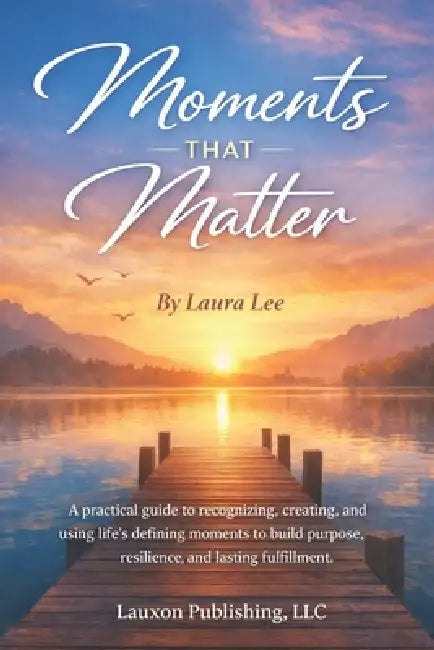 Moments That Matter: A practical guide to recognizing, creating, and using life's defining moments to build purpose, resilience, and lasting fulfillme by Laura Lee