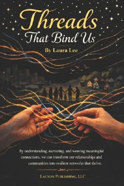 Threads That Bind Us: By understanding, nurturing, and weaving meaningful connections, we can transform our relationships and communities into resilie by Laura Lee