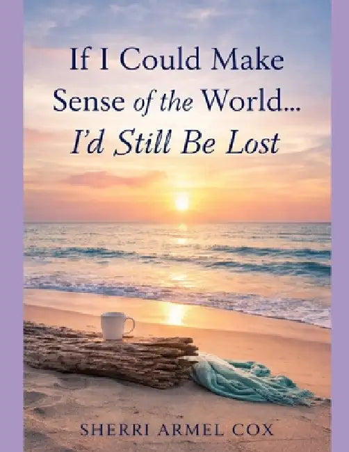If I Could Make Sense of the World...I'd Still be Lost: Poems Reflecting Life's Mysteries by Sherri Armel Cox