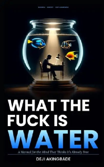 What the fuck is water: A manual for the mind that thinks it's already free by Deji Akingbade