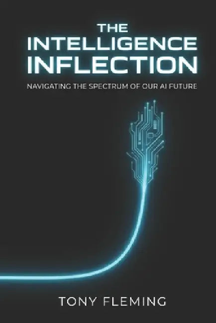 The Intelligence Inflection: Navigating the Spectrum of Our AI Future by Tony Fleming