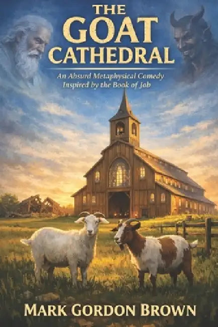 The Goat Cathedral: An Absurd Metaphysical Comedy Inspired by the Book of Job by Mark Brown, Mark Gordon Brown