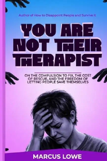 You Are Not Their Therapist: On the Compulsion to Fix, The Cost of Rescue, and The Freedom of Letting People Save Themselves by Marcus Lowe