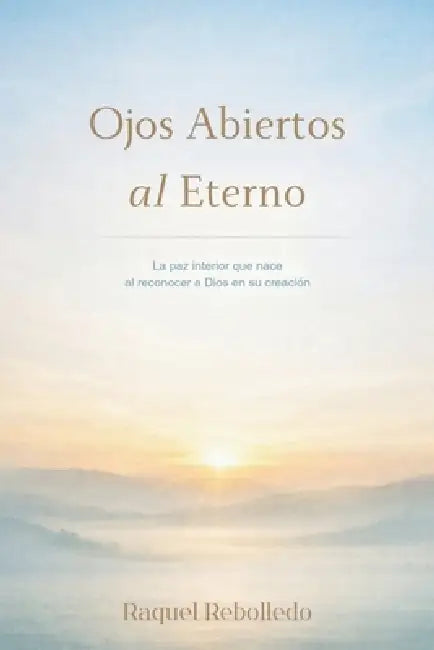 Ojos Abiertos al Eterno: La paz interior que nace al reconocer a Dios en su creación by Raquel Rebolledo