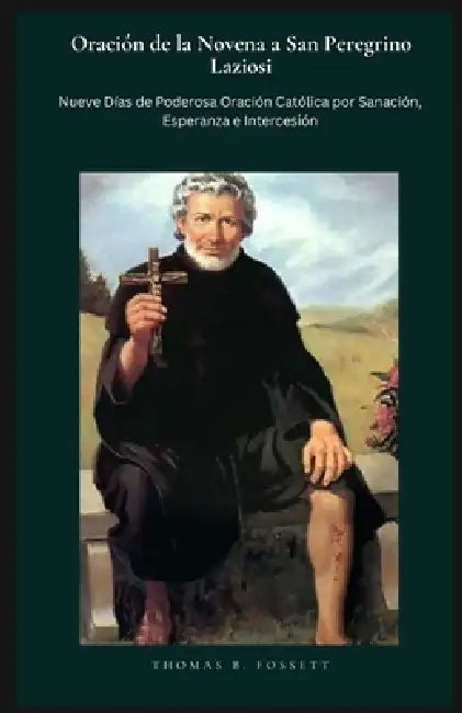 Oración de la Novena a San Peregrino Laziosi: Nueve Días de Poderosa Oración Católica por Sanación, Esperanza e Intercesión. (Spanish Edition) by Thomas B. Fossett