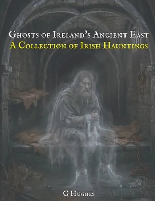 Ghosts of Ireland's Ancient East: A Collection of Irish Hauntings by G. Hughes