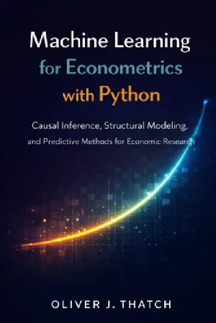 Machine Learning for Econometrics with Python: Causal Inference, Structural Modeling, and Predictive Methods for Economic Research by Alice Schwartz, Hayden Van Der Post, Oliver J. Thatch