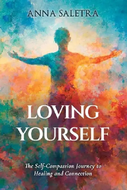 Loving Yourself. The Self-Compassion Journey to Healing and Connection: A guide with a practical approach & exercises for you! by Anna Saletra