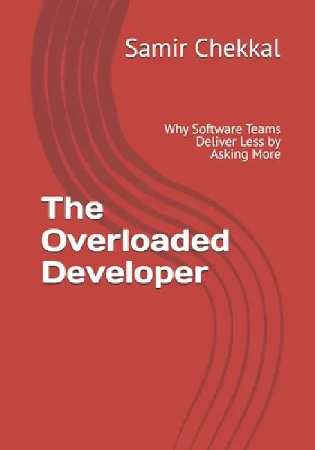 The Overloaded Developer: Why Software Teams Deliver Less by Asking More by Samir Chekkal