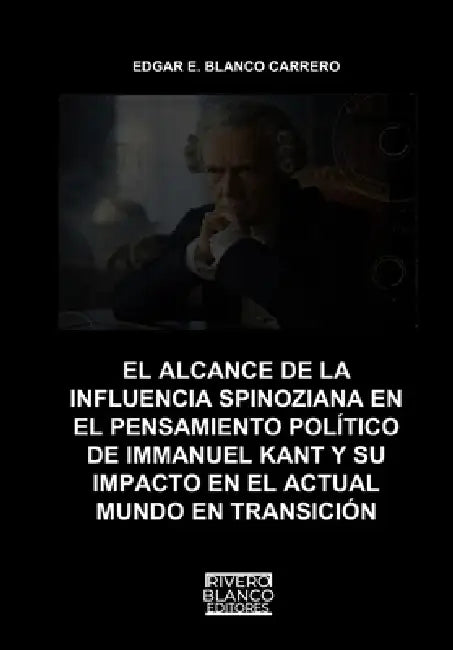 El Alcance de la Influencia Spinoziana En El Pensamiento Político de Immanuel Kant Y Su Impacto En El Actual Mundo En Transición by Ramón A. Rivero-Blanco, Edgar E. Blanco Carrero