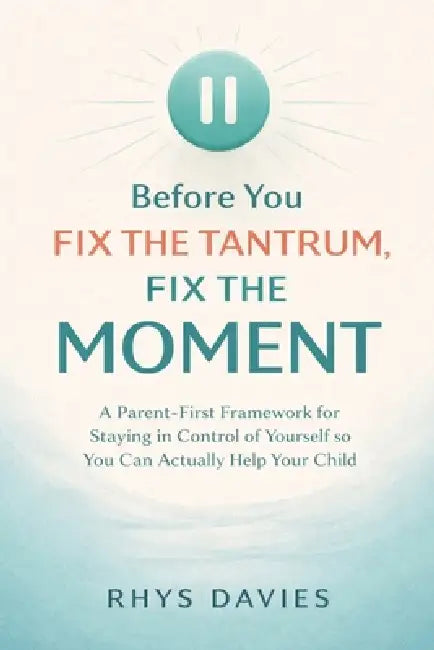 Before You Fix the Tantrum, Fix the Moment: A Parent-First Framework for Staying in Control of Yourself So You Can Actually Help Your Child by Rhys Davies