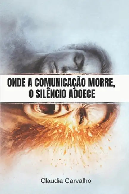 Onde a Comunicação Morre, O Silêncio Adoece.: Como reconhecer feridas invisíveis e reconstruir vínculos quando a comunicação falha. by Miriani Ribeiro de Carvalho, Déborah Ribeiro de Carvalho, Claudia Carvalho