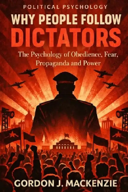Why People Follow Dictators: The Psychology of Obedience, Fear, Propaganda and Power by Gordon J. MacKenzie