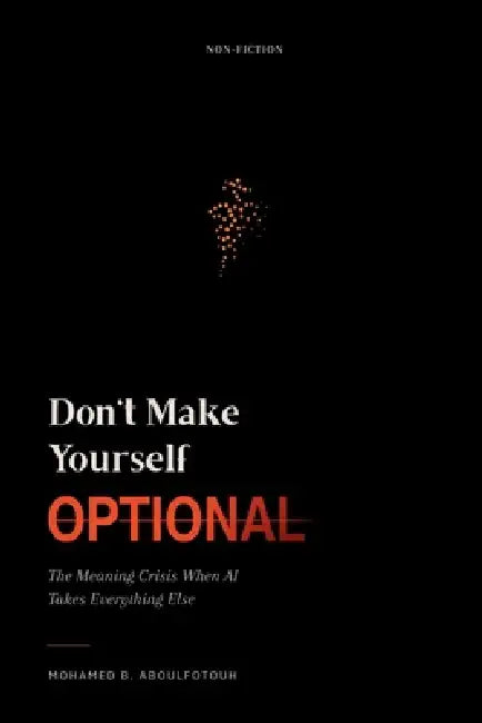 Don't Make Yourself Optional: The Meaning Crisis When AI Takes Everything Else by Mohamed B. Aboulfotouh