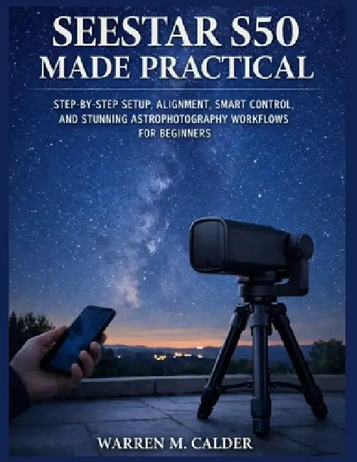 Seestar S50 Made Practical: Step-By-Step Setup, Alignment, Smart Control, and Stunning Astrophotography Workflows for Beginners. by Warren M. Calder