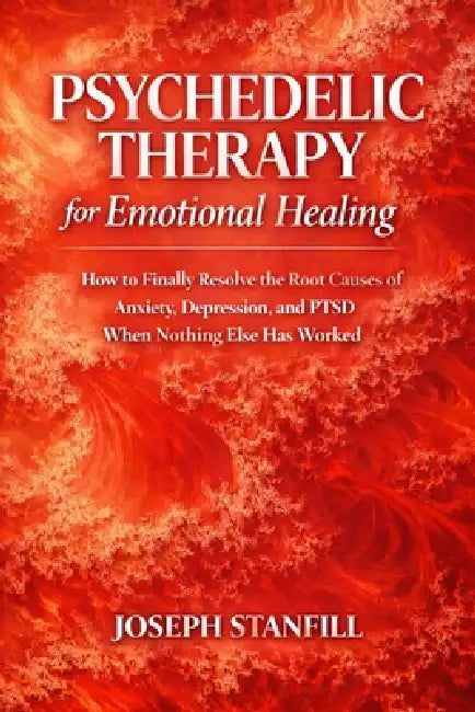 Psychedelic Therapy for Emotional Healing: How to Finally Resolve the Root Causes of Anxiety, Depression, and PTSD When Nothing Else Has Worked by Joseph Stanfill