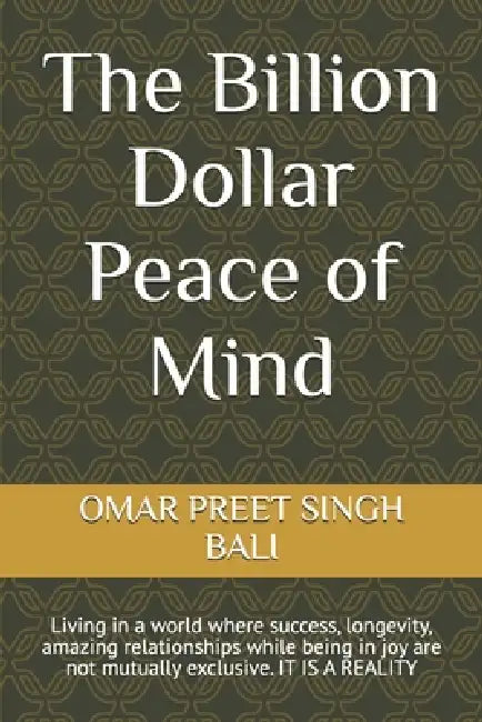 The Billion Dollar Peace of Mind: Living in a world where success, longevity, amazing relationships while being in joy are not mutually exclusive. IT by Omar Preet Singh Bali