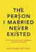 The Person I Married Never Existed: A True Story of Lies, Cheating, Gaslighting, Emotional Abuse, and Finding My Power by Abhishek Parihar, Rebecca Parker, Arthur Peters