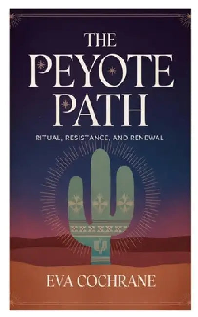 The Peyote Path: Ritual, Resistance, and Renewal by Eva Cochrane