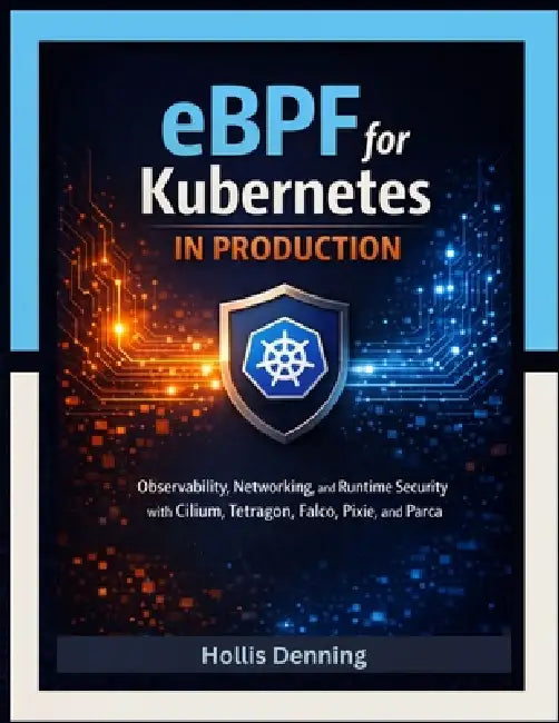 eBPF for Kubernetes in Production: Observability, Networking, and Runtime Security with Cilium, Tetragon, Falco, Pixie, and Parca by Hollis Denning