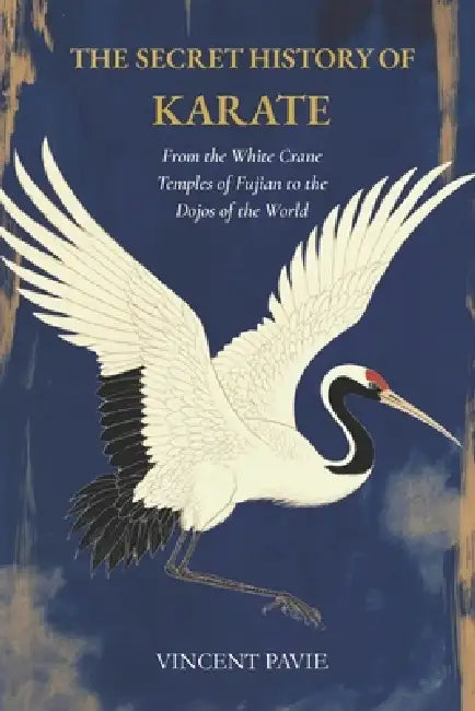The Secret History of Karate: From the White Crane Temples of Fujian to the Dojos of the World by Vincent Pavie