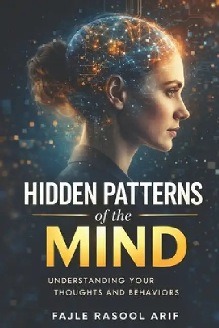HIDDEN PATTERNS of the MIND: Understanding Your Thoughts and Behaviors by Fajle Rasool Arif
