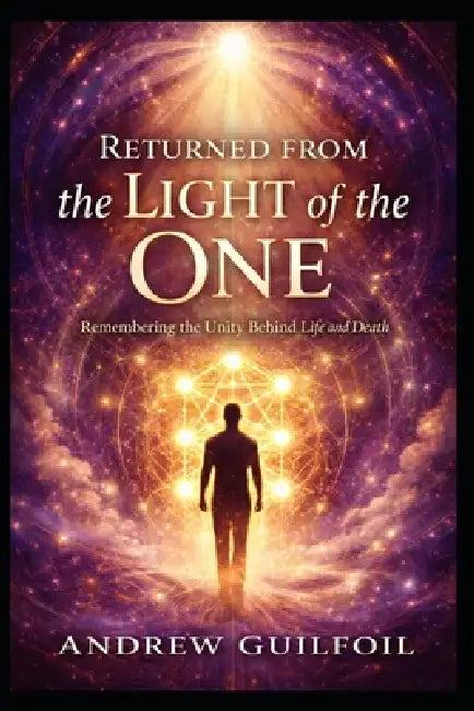 Returned from the Light of the One: Remembering the Unity Behind Life and Death by Andrew Guilfoil