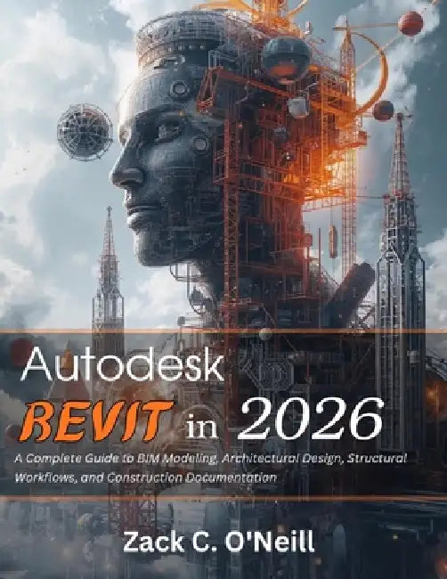 Autodesk Revit in 2026: A Complete Guide to BIM Modeling, Architectural Design, Structural Workflows, and Construction Documentation by Zack C. O'Neill