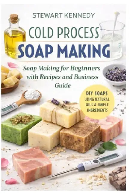 Cold Process Soap Making: Soap Making for Beginners with Recipes and Business Guide by Stewart Kennedy