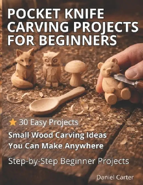Pocket Knife Carving Projects for Beginners: Easy Small Wood Carving Projects with Simple Step-by-Step Whittling Techniques by Daniel Carter