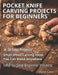 Pocket Knife Carving Projects for Beginners: Easy Small Wood Carving Projects with Simple Step-by-Step Whittling Techniques by Daniel Carter