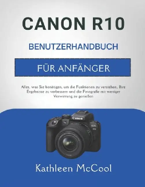 Canon R10 Benutzerhandbuch Für Anfänger: Alles, was Sie benötigen, um die Funktionen zu verstehen, Ihre Ergebnisse zu verbessern und die Fotografie mi by Kathleen McCool