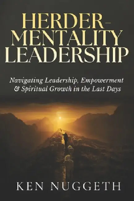 Herder-Mentality Leadership: Navigating Leadership, Empowerment, and Spiritual Growth in the Last Days by Ken Nuggeth
