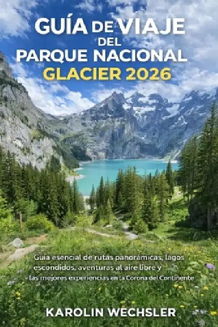 Guía de Viaje del Parque Nacional Glacier 2026: Guía esencial de rutas panorámicas, lagos escondidos, aventuras al aire libre y las mejores experienci by Karolin Wechsler