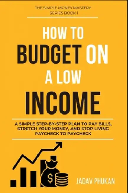 How to Budget on a Low Income: A Simple Step-by-Step Plan to Pay Bills, Stretch Your Money, and Stop Living Paycheck to Paycheck by Jadav Phukan