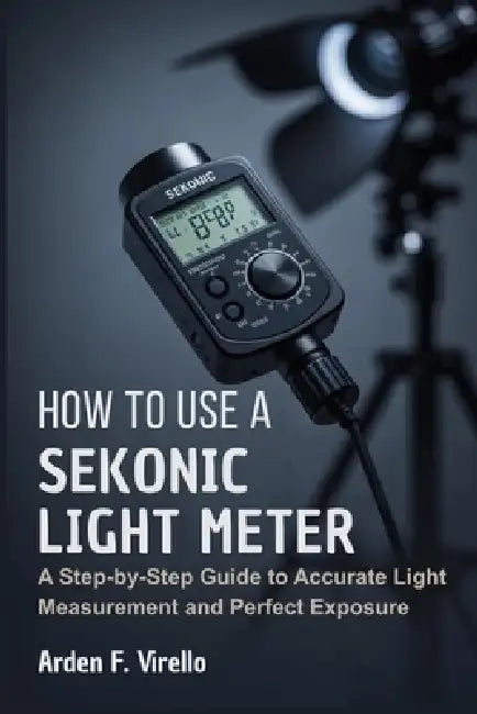 How to Use a Sekonic Light Meter: A Step-by-Step Guide to Accurate Light Measurement and Perfect Exposure by Arden F. Virello