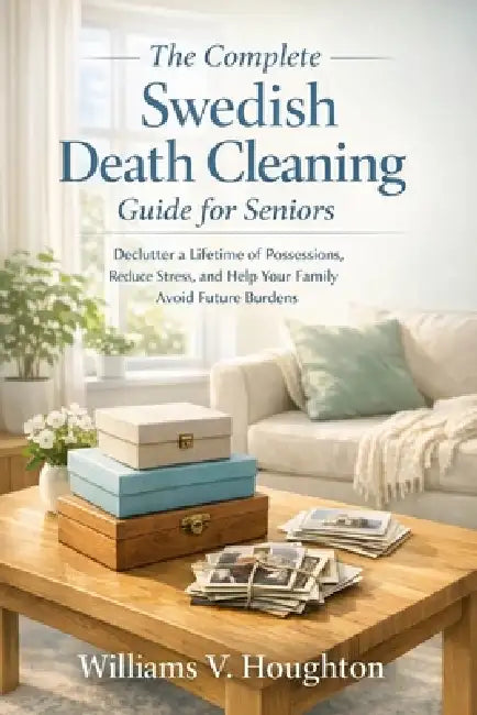 The Complete Swedish Death Cleaning Guide for Seniors: Declutter a Lifetime of Possessions, Reduce Stress, and Help Your Family Avoid Future Burdens by Williams V. Houghton