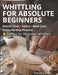 Whittling For Absolute Beginners: The Complete Starter Guide To Tools, Safety, Basic Cuts And Easy Step-By-Step Projects by Daniel Carter