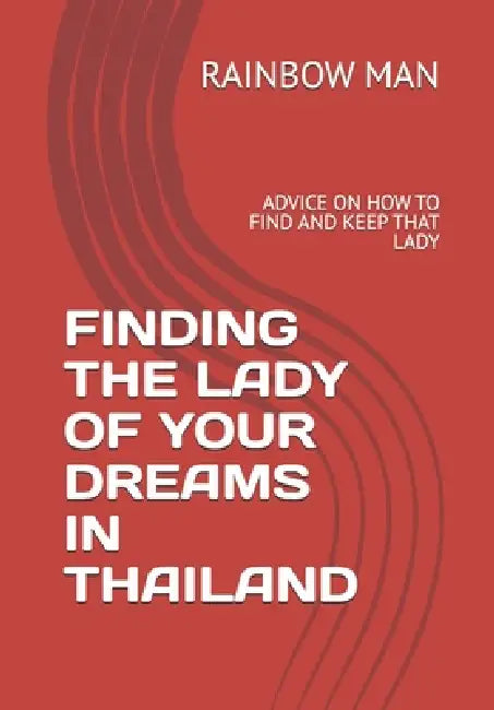 Finding the Lady of Your Dreams in Thailand: Advice on How to Find and Keep That Lady by Rainbow Man