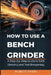 How to Use a Bench Grinder: A Step-by-Step Guide to Safe Grinding and Tool Sharpening by Arden F. Virello