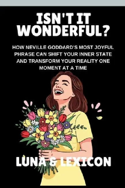 Isn't It Wonderful?: How Neville Goddard's Most Joyful Phrase Can Shift Your Inner State and Transform Your Reality One Moment at a Time by Luna And Lexicon