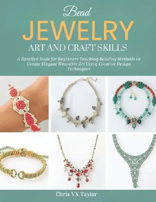 Bead Jewelry Art and Craft Skills: A Detailed Book for Beginners Teaching Beading Methods to Create Elegant Wearable Art Using Creative Design Techniq by Chris VX Taylor