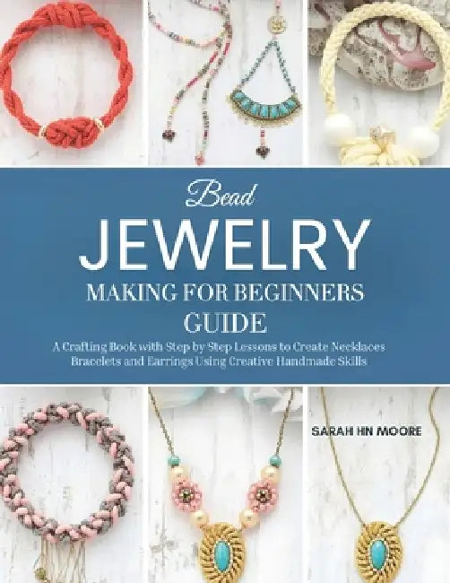 Bead Jewelry Making for Beginners Guide: A Crafting Book with Step by Step Lessons to Create Necklaces Bracelets and Earrings Using Creative Handmade by Sarah Hn Moore