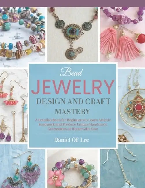 Bead Jewelry Design and Craft Mastery: A Detailed Book for Beginners to Learn Artistic Beadwork and Produce Unique Handmade Accessories at Home with E by Daniel Of Lee