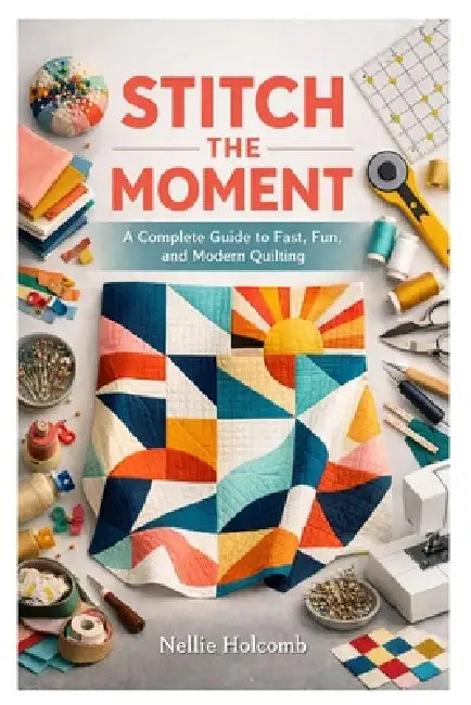 Stitch the Moment: A Complete Guide to Fast, Fun, and Modern Quilting by Nellie Holcomb