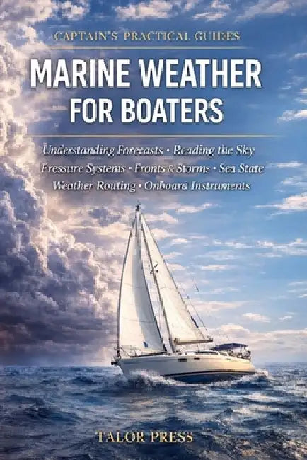 Marine Weather for Boaters: A Practical Guide to Forecasts, Pressure Systems, Fronts, Storms, Sea State, Weather Routing, and Onboard Instruments by Talor Press