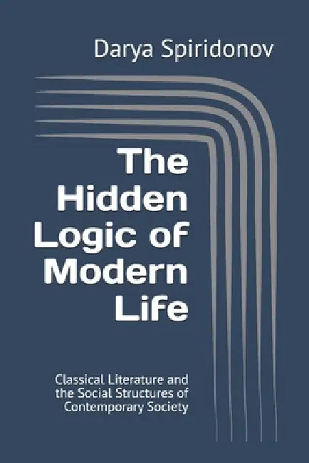 The Hidden Logic of Modern Life: Classical Literature and the Social Structures of Contemporary Society by Darya Spiridonov